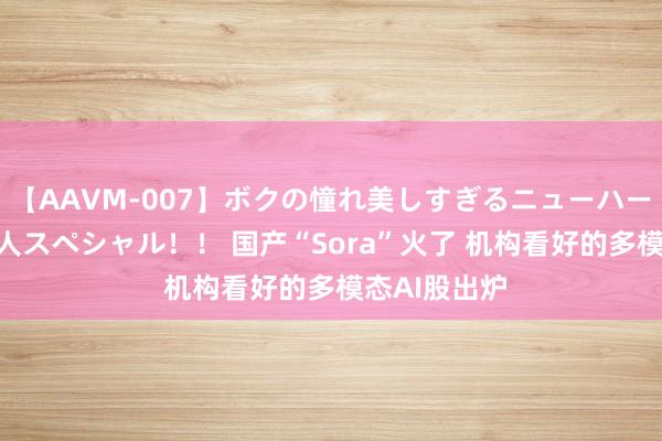 【AAVM-007】ボクの憧れ美しすぎるニューハーフ4時間18人スペシャル！！ 国产“Sora”火了 机构看好的多模态AI股出炉