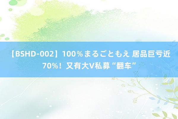 【BSHD-002】100％まるごともえ 居品巨亏近70%！又有大V私募“翻车”