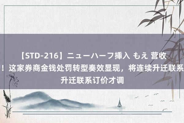 【STD-216】ニューハーフ挿入 もえ 营收净利双增！这家券商金钱处罚转型奏效显现，将连续升迁联系订价才调