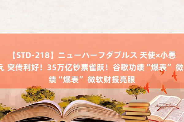 【STD-218】ニューハーフダブルス 天使×小悪魔 沙織 もえ 突传利好！35万亿钞票雀跃！谷歌功绩“爆表” 微软财报亮眼