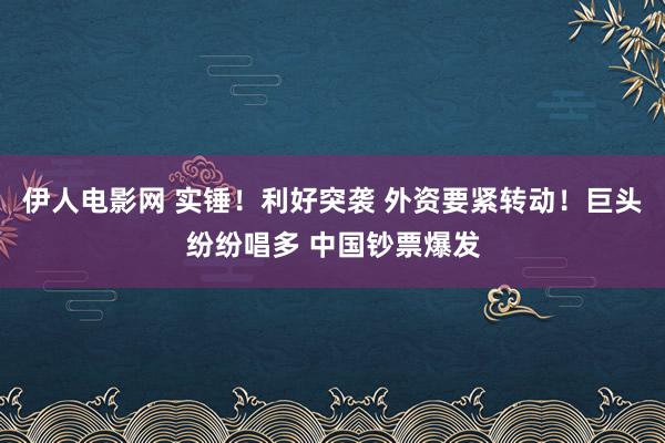 伊人电影网 实锤！利好突袭 外资要紧转动！巨头纷纷唱多 中国钞票爆发