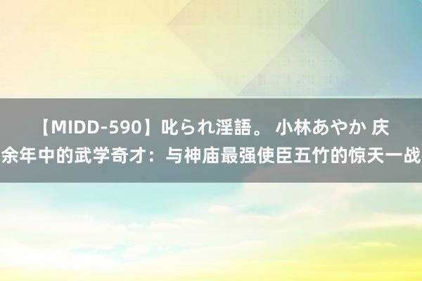 【MIDD-590】叱られ淫語。 小林あやか 庆余年中的武学奇才：与神庙最强使臣五竹的惊天一战