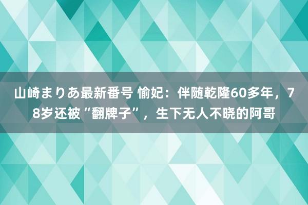 山崎まりあ最新番号 愉妃：伴随乾隆60多年，78岁还被“翻牌子”，生下无人不晓的阿哥