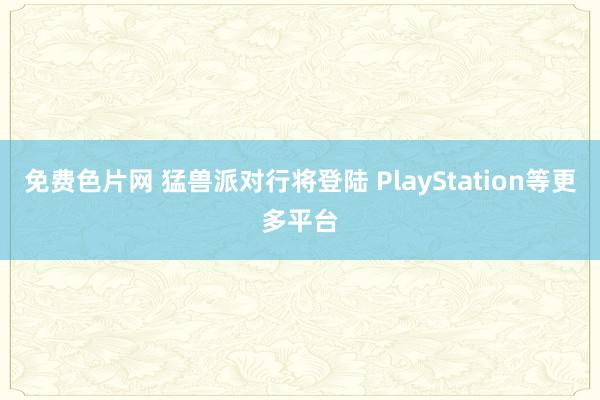 免费色片网 猛兽派对行将登陆 PlayStation等更多平台