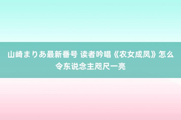 山崎まりあ最新番号 读者吟唱《农女成凤》怎么令东说念主咫尺一亮