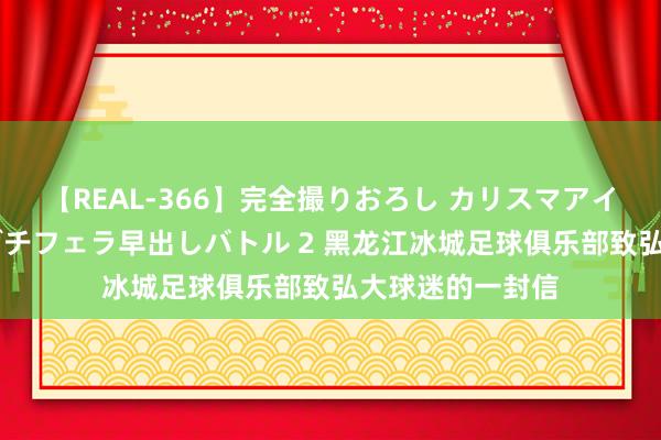 【REAL-366】完全撮りおろし カリスマアイドル対抗！！ ガチフェラ早出しバトル 2 黑龙江冰城足球俱乐部致弘大球迷的一封信