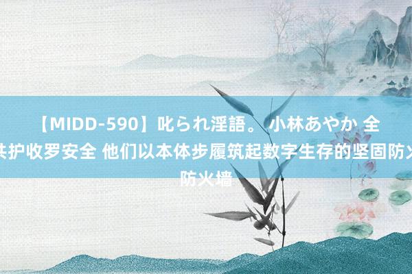 【MIDD-590】叱られ淫語。 小林あやか 全民共护收罗安全 他们以本体步履筑起数字生存的坚固防火墙