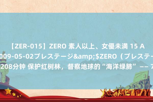 【ZER-015】ZERO 素人以上、女優未満 15 AYAKA</a>2009-05-02プレステージ&$ZERO（プレステージ208分钟 保护红树林，督察地球的“海洋绿肺” —— 7月26日 保护红树林生态系统外洋日