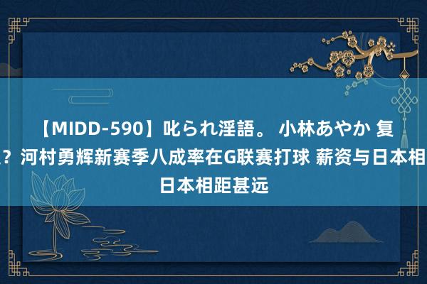 【MIDD-590】叱られ淫語。 小林あやか 复刻渡边？河村勇辉新赛季八成率在G联赛打球 薪资与日本相距甚远