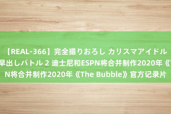 【REAL-366】完全撮りおろし カリスマアイドル対抗！！ ガチフェラ早出しバトル 2 迪士尼和ESPN将合并制作2020年《The Bubble》官方记录片