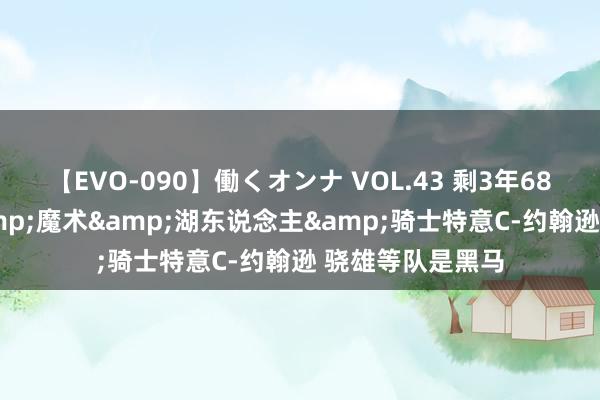 【EVO-090】働くオンナ VOL.43 剩3年6883万！国王&魔术&湖东说念主&骑士特意C-约翰逊 骁雄等队是黑马