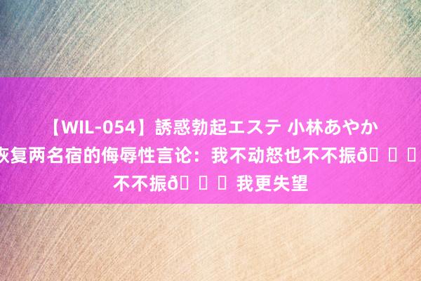 【WIL-054】誘惑勃起エステ 小林あやか 罗尔-邓恢复两名宿的侮辱性言论：我不动怒也不不振?我更失望