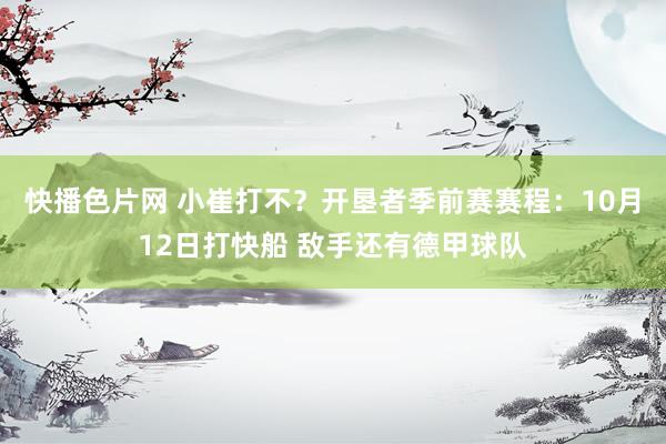 快播色片网 小崔打不？开垦者季前赛赛程：10月12日打快船 敌手还有德甲球队