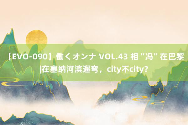 【EVO-090】働くオンナ VOL.43 相“冯”在巴黎|在塞纳河滨遛弯，city不city？