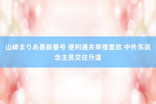 山崎まりあ最新番号 便利通关举措显效 中外东说念主员交往升温