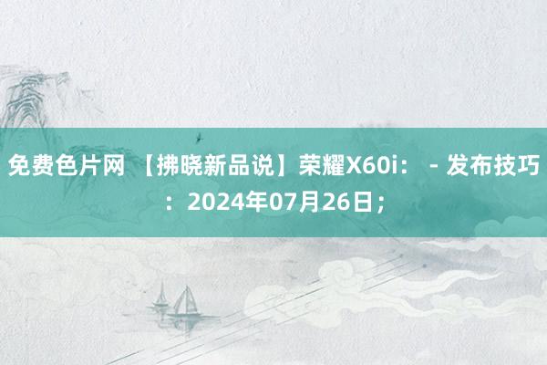 免费色片网 【拂晓新品说】荣耀X60i： - 发布技巧：2024年07月26日；