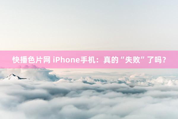 快播色片网 iPhone手机：真的“失败”了吗？