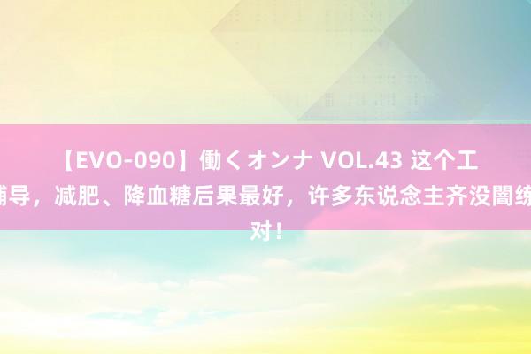 【EVO-090】働くオンナ VOL.43 这个工夫辅导，减肥、降血糖后果最好，许多东说念主齐没闇练对！