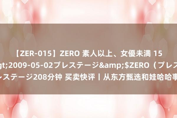 【ZER-015】ZERO 素人以上、女優未満 15 AYAKA</a>2009-05-02プレステージ&$ZERO（プレステージ208分钟 买卖快评丨从东方甄选和娃哈哈事件看当代企业不休轨制的缺失