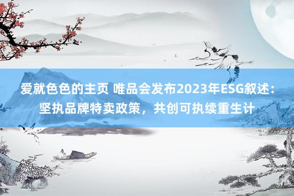 爱就色色的主页 唯品会发布2023年ESG叙述：坚执品牌特卖政策，共创可执续重生计