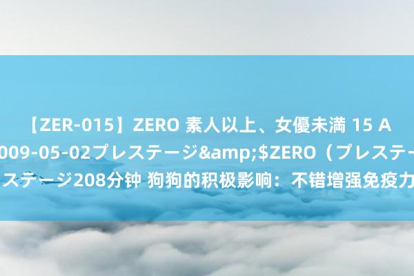 【ZER-015】ZERO 素人以上、女優未満 15 AYAKA</a>2009-05-02プレステージ&$ZERO（プレステージ208分钟 狗狗的积极影响：不错增强免疫力、缓解压力、提高幸福感！