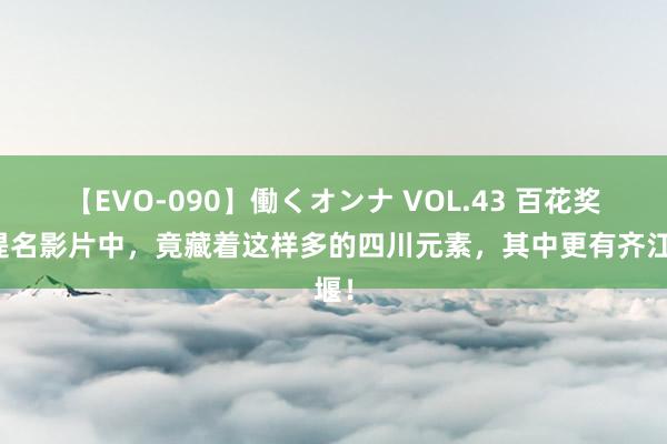 【EVO-090】働くオンナ VOL.43 百花奖的提名影片中，竟藏着这样多的四川元素，其中更有齐江堰！