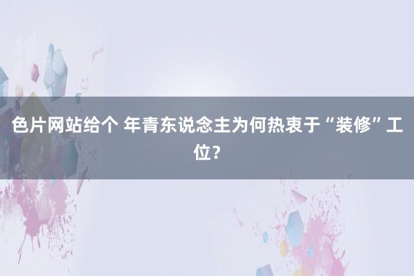 色片网站给个 年青东说念主为何热衷于“装修”工位？