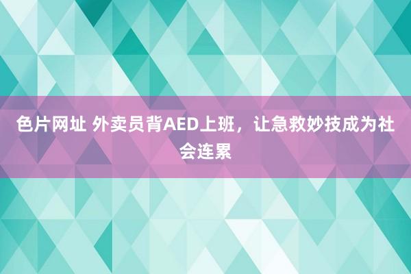 色片网址 外卖员背AED上班，让急救妙技成为社会连累