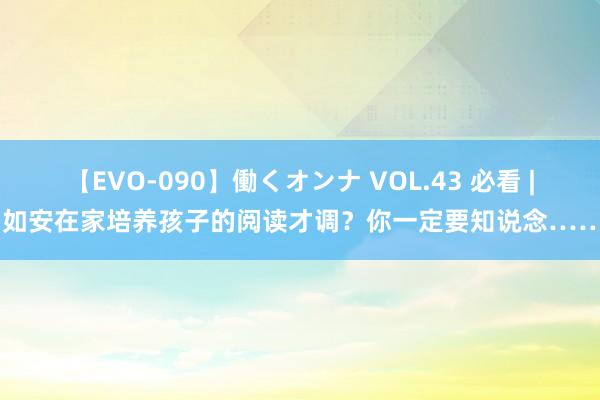 【EVO-090】働くオンナ VOL.43 必看 | 如安在家培养孩子的阅读才调？你一定要知说念……