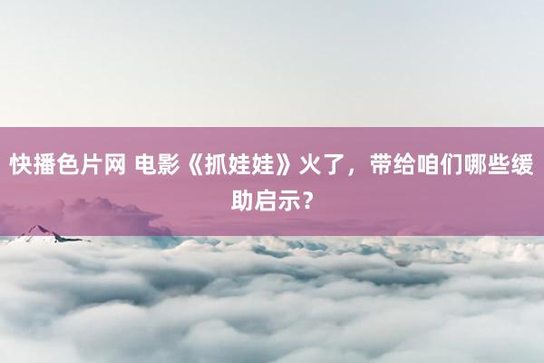 快播色片网 电影《抓娃娃》火了，带给咱们哪些缓助启示？