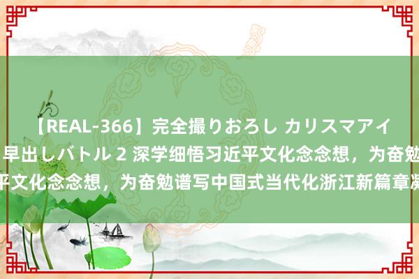 【REAL-366】完全撮りおろし カリスマアイドル対抗！！ ガチフェラ早出しバトル 2 深学细悟习近平文化念念想，为奋勉谱写中国式当代化浙江新篇章凝心聚力