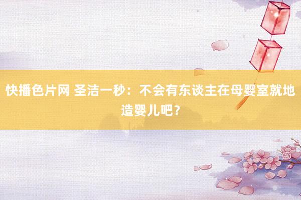 快播色片网 圣洁一秒：不会有东谈主在母婴室就地造婴儿吧？