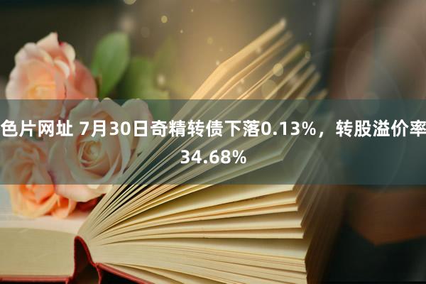 色片网址 7月30日奇精转债下落0.13%，转股溢价率34.68%