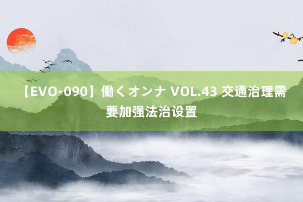 【EVO-090】働くオンナ VOL.43 交通治理需要加强法治设置