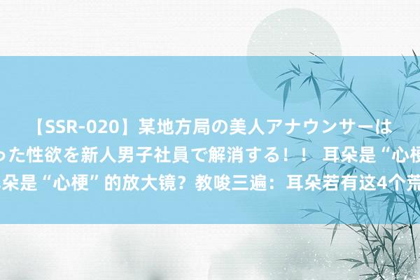 【SSR-020】某地方局の美人アナウンサーは忙し過ぎて溜まりまくった性欲を新人男子社員で解消する！！ 耳朵是“心梗”的放大镜？教唆三遍：耳朵若有这4个荒谬，实时就医