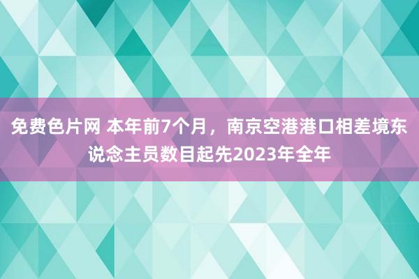 免费色片网 本年前7个月，南京空港港口相差境东说念主员数目起先2023年全年