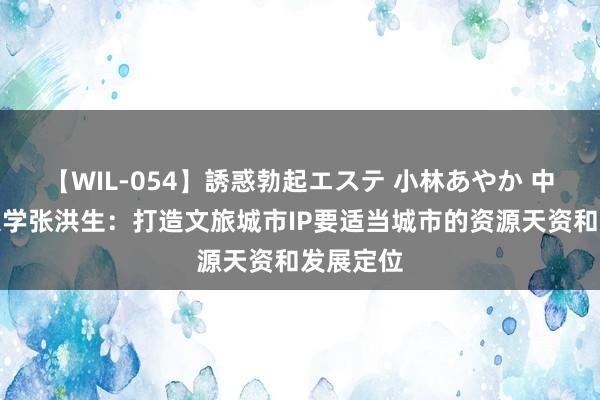 【WIL-054】誘惑勃起エステ 小林あやか 中国传媒大学张洪生：打造文旅城市IP要适当城市的资源天资和发展定位