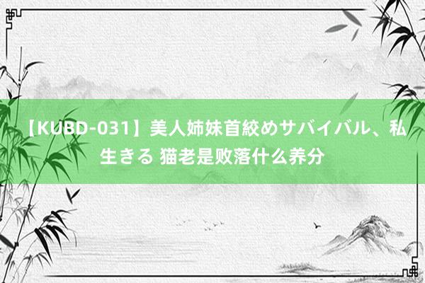 【KUBD-031】美人姉妹首絞めサバイバル、私生きる 猫老是败落什么养分