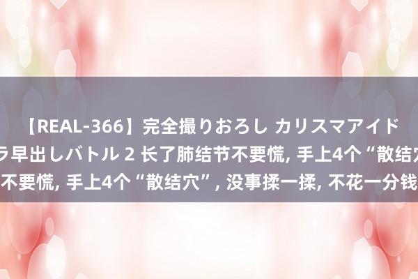 【REAL-366】完全撮りおろし カリスマアイドル対抗！！ ガチフェラ早出しバトル 2 长了肺结节不要慌， 手上4个“散结穴”， 没事揉一揉， 不花一分钱