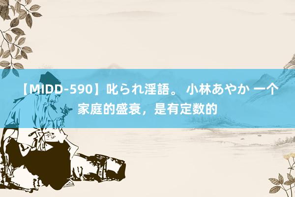 【MIDD-590】叱られ淫語。 小林あやか 一个家庭的盛衰，是有定数的