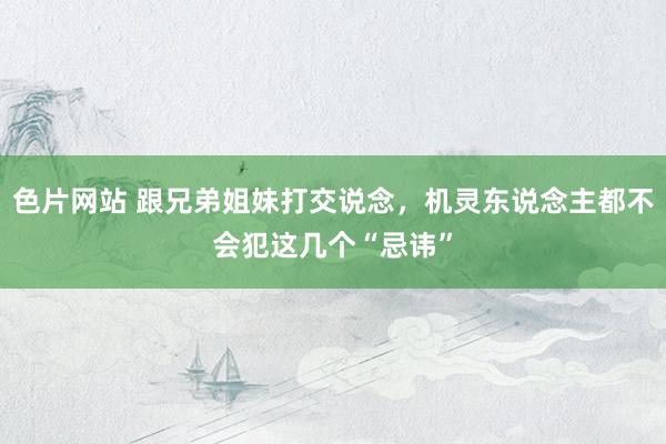 色片网站 跟兄弟姐妹打交说念，机灵东说念主都不会犯这几个“忌讳”