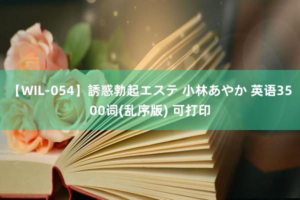 【WIL-054】誘惑勃起エステ 小林あやか 英语3500词(乱序版) 可打印