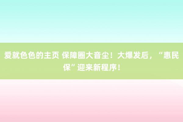 爱就色色的主页 保障圈大音尘！大爆发后，“惠民保”迎来新程序！