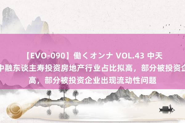 【EVO-090】働くオンナ VOL.43 中天金融恢复情切函：中融东谈主寿投资房地产行业占比拟高，部分被投资企业出现流动性问题