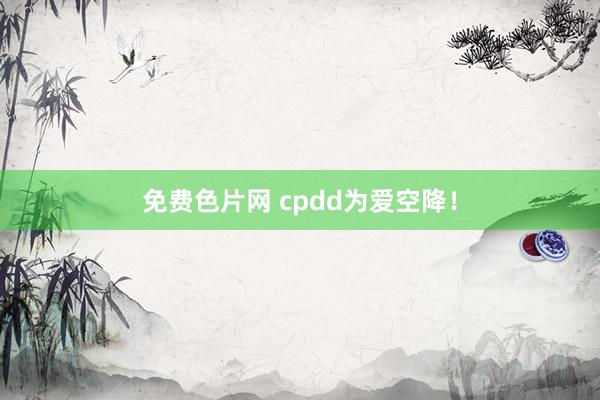 免费色片网 cpdd为爱空降！