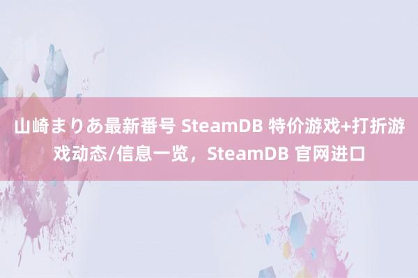 山崎まりあ最新番号 SteamDB 特价游戏+打折游戏动态/信息一览，SteamDB 官网进口