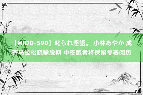 【MIDD-590】叱られ淫語。 小林あやか 成齐马拉松晓喻脱期 中签跑者将保留参赛阅历