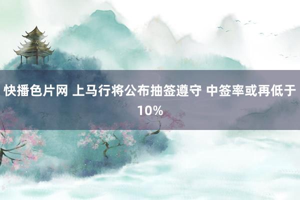 快播色片网 上马行将公布抽签遵守 中签率或再低于10%