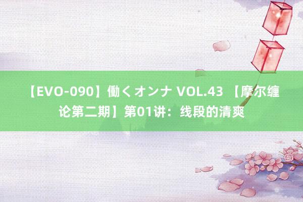 【EVO-090】働くオンナ VOL.43 【摩尔缠论第二期】第01讲：线段的清爽