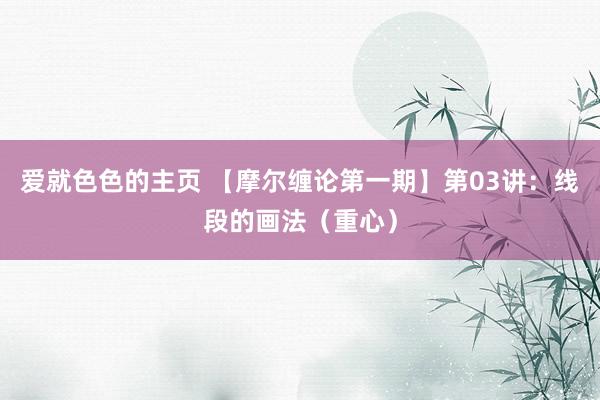 爱就色色的主页 【摩尔缠论第一期】第03讲：线段的画法（重心）